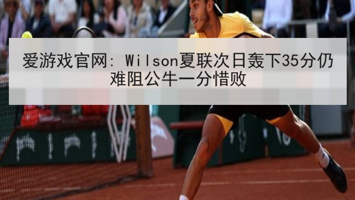 爱游戏官网: Wilson夏联次日轰下35分仍难阻公牛一分惜败