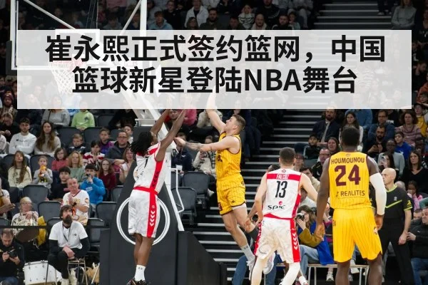 崔永熙正式签约篮网，中国篮球新星登陆NBA舞台