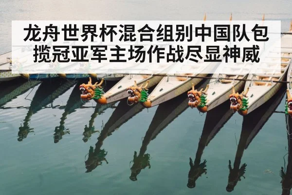 龙舟世界杯混合组别中国队包揽冠亚军主场作战尽显神威