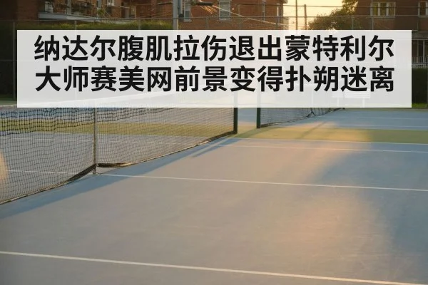 纳达尔腹肌拉伤退出蒙特利尔大师赛美网前景变得扑朔迷离