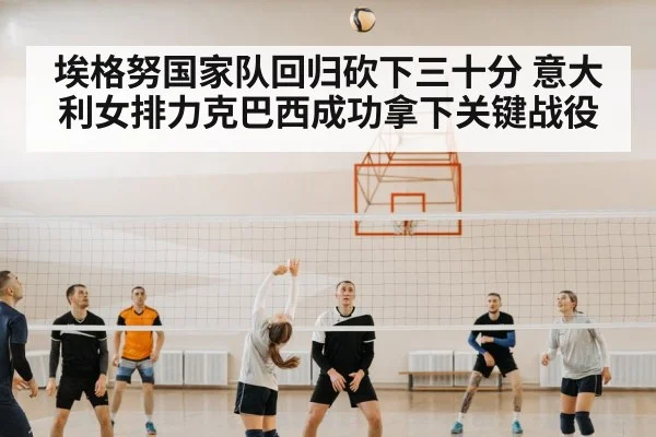 埃格努国家队回归砍下三十分 意大利女排力克巴西成功拿下关键战役