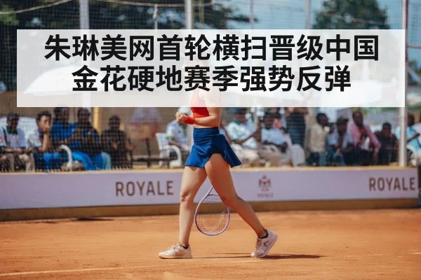 朱琳美网首轮横扫晋级中国金花硬地赛季强势反弹