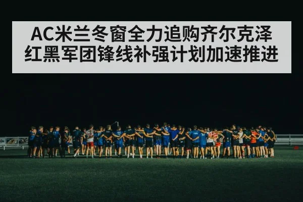 AC米兰冬窗全力追购齐尔克泽 红黑军团锋线补强计划加速推进
