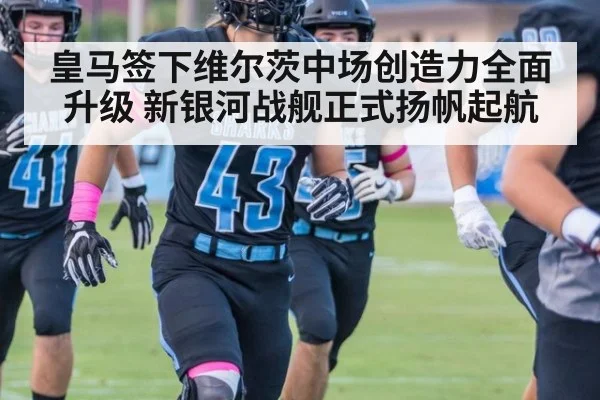 皇马签下维尔茨中场创造力全面升级 新银河战舰正式扬帆起航